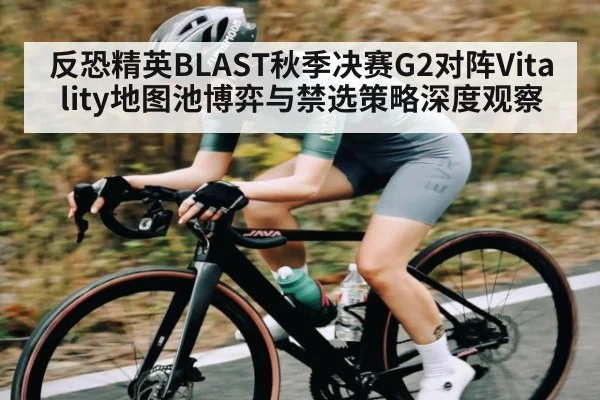 反恐精英BLAST秋季决赛G2对阵Vitality地图池博弈与禁选策略深度观察
