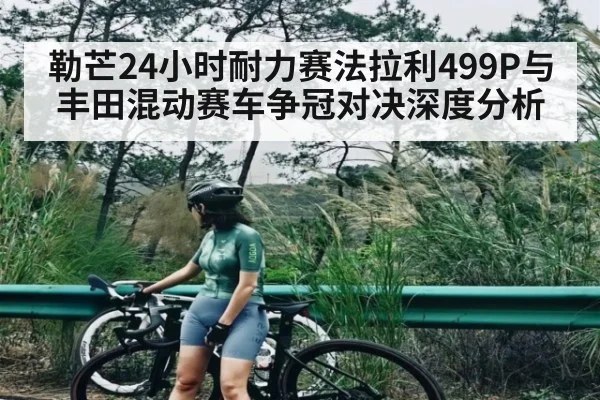 勒芒24小时耐力赛法拉利499P与丰田混动赛车争冠对决深度分析