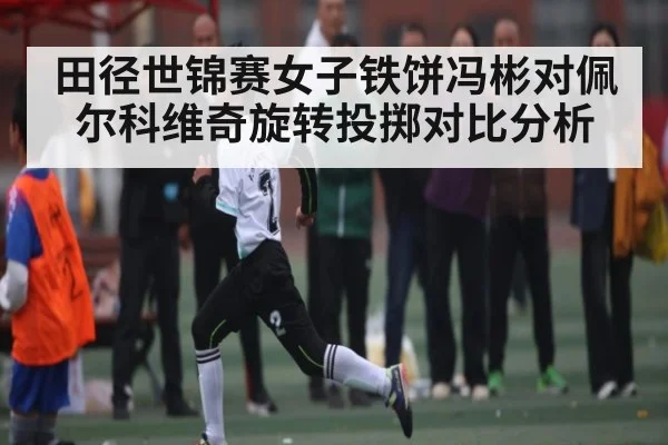田径世锦赛女子铁饼冯彬对佩尔科维奇旋转投掷对比分析